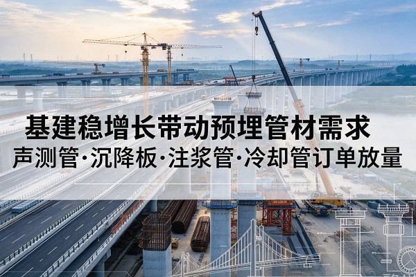 温岭基建稳增长带动预埋监测管材需求,声测管、沉降板、注浆管订单持续放量